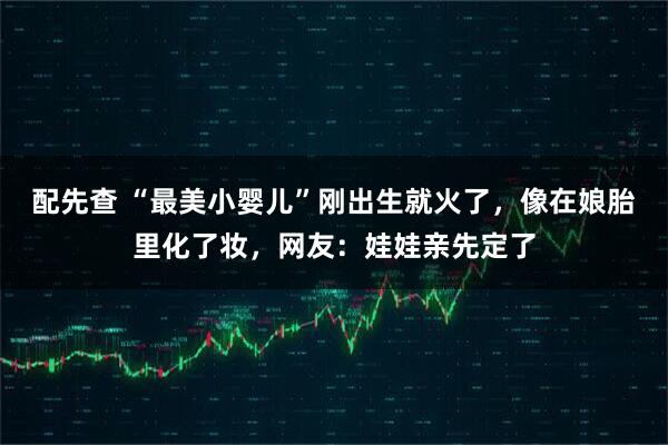 配先查 “最美小婴儿”刚出生就火了，像在娘胎里化了妆，网友：娃娃亲先定了