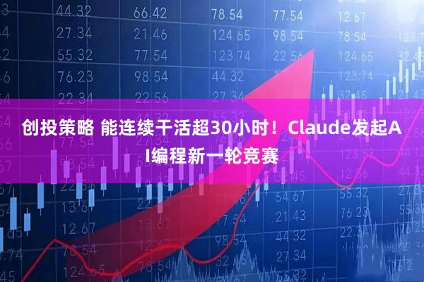 创投策略 能连续干活超30小时！Claude发起AI编程新一轮竞赛