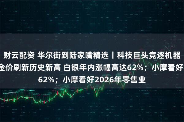 财云配资 华尔街到陆家嘴精选丨科技巨头竞逐机器人软件平台；金价刷新历史新高 白银年内涨幅高达62%；小摩看好2026年零售业