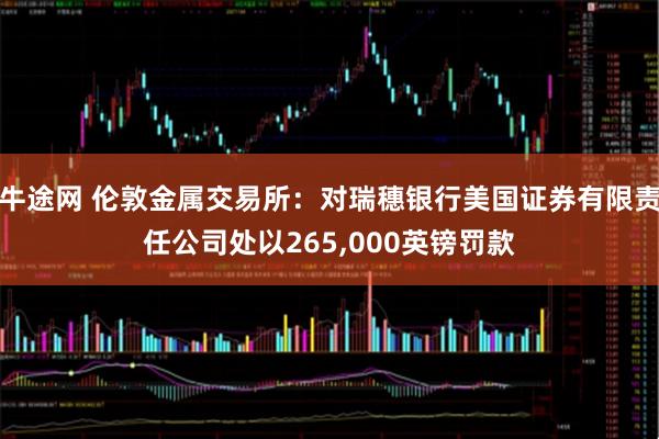 牛途网 伦敦金属交易所：对瑞穗银行美国证券有限责任公司处以265,000英镑罚款