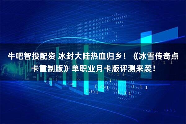 牛吧智投配资 冰封大陆热血归乡！《冰雪传奇点卡重制版》单职业月卡版评测来袭！