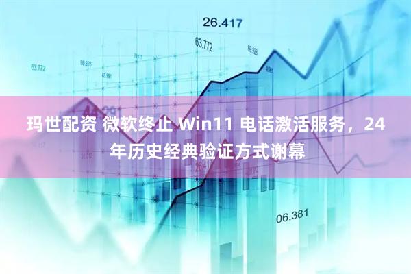 玛世配资 微软终止 Win11 电话激活服务，24 年历史经典验证方式谢幕