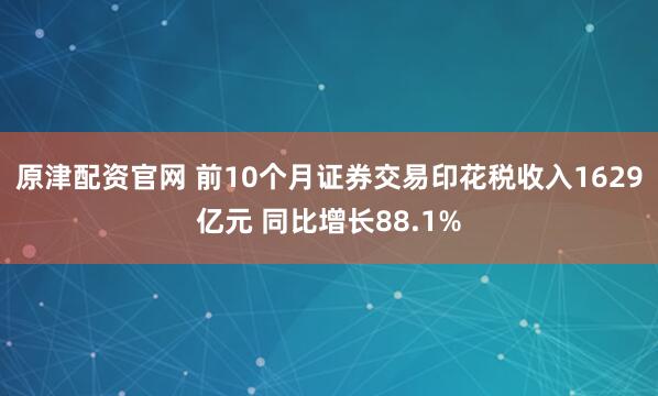 原津配资官网 前10个月证券交易印花税收入1629亿元 同比增长88.1%