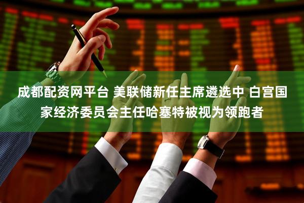 成都配资网平台 美联储新任主席遴选中 白宫国家经济委员会主任哈塞特被视为领跑者