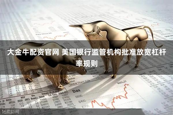 大金牛配资官网 美国银行监管机构批准放宽杠杆率规则