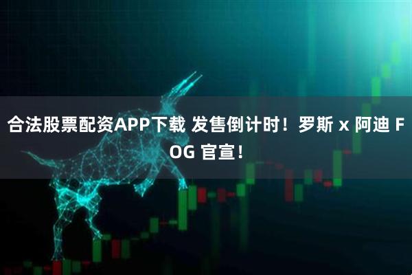 合法股票配资APP下载 发售倒计时！罗斯 x 阿迪 FOG 官宣！