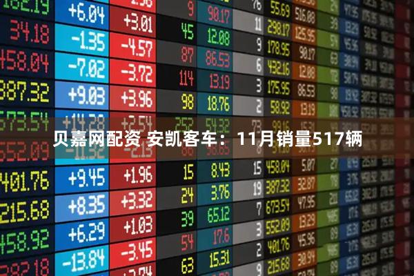 贝嘉网配资 安凯客车：11月销量517辆