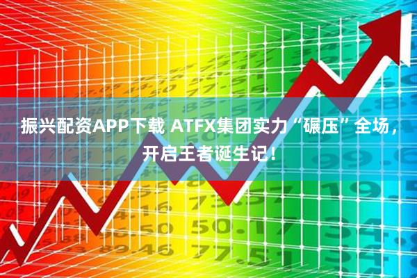 振兴配资APP下载 ATFX集团实力“碾压”全场，开启王者诞生记！
