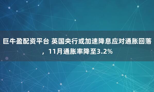 巨牛盈配资平台 英国央行或加速降息应对通胀回落，11月通胀率降至3.2%
