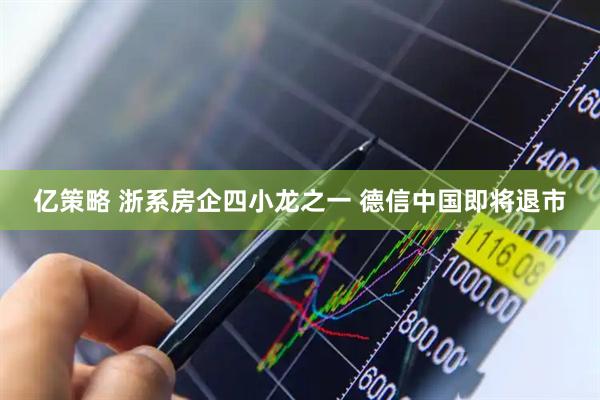 亿策略 浙系房企四小龙之一 德信中国即将退市