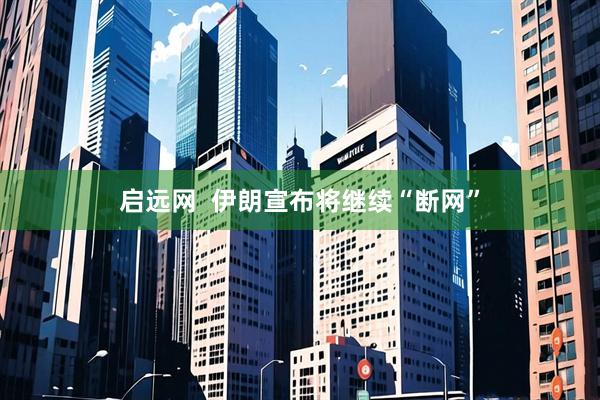 启远网  伊朗宣布将继续“断网”