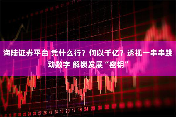 海陆证券平台 凭什么行?何以千亿?透视一串串跳动数字 解锁发展“密钥”