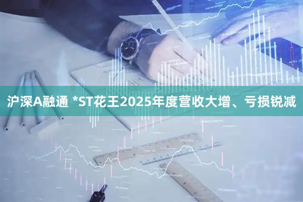 沪深A融通 *ST花王2025年度营收大增、亏损锐减